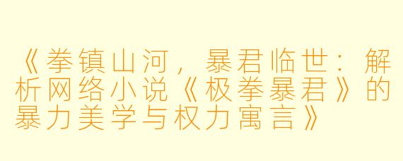 《拳镇山河，暴君临世：解析网络小说《极拳暴君》的暴力美学与权力寓言》