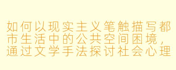如何以现实主义笔触描写都市生活中的公共空间困境，通过文学手法探讨社会心理学现象？