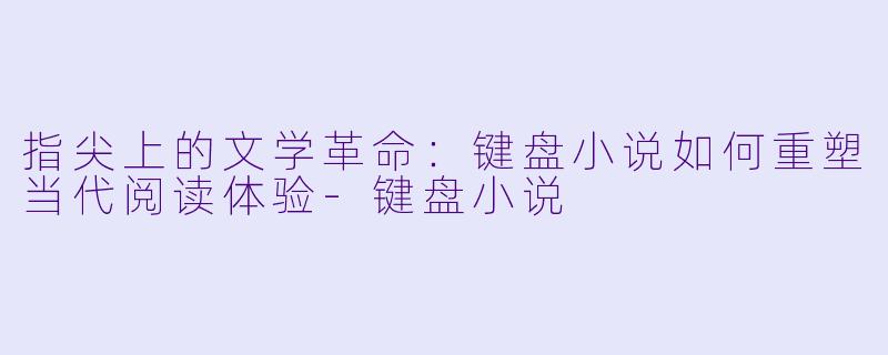 指尖上的文学革命：键盘小说如何重塑当代阅读体验-键盘小说