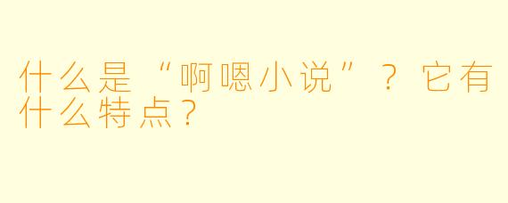 什么是“啊嗯小说”？它有什么特点？