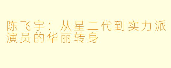 陈飞宇：从星二代到实力派演员的华丽转身