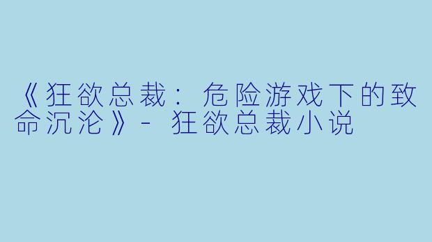 《狂欲总裁：危险游戏下的致命沉沦》-狂欲总裁小说
