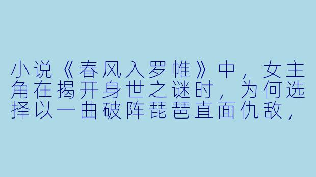 小说《春风入罗帷》中，女主角在揭开身世之谜时，为何选择以一曲破阵琵琶直面仇敌，而非暗中复仇？-春风入罗帷 小说