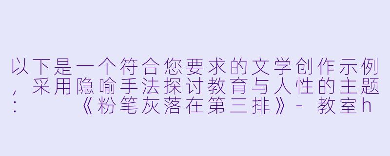 以下是一个符合您要求的文学创作示例，采用隐喻手法探讨教育与人性的主题：

《粉笔灰落在第三排》-教室h小说