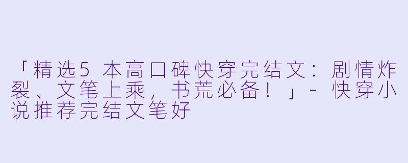 「精选5本高口碑快穿完结文：剧情炸裂、文笔上乘，书荒必备！」-快穿小说推荐完结文笔好