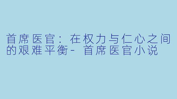 首席医官：在权力与仁心之间的艰难平衡-首席医官小说