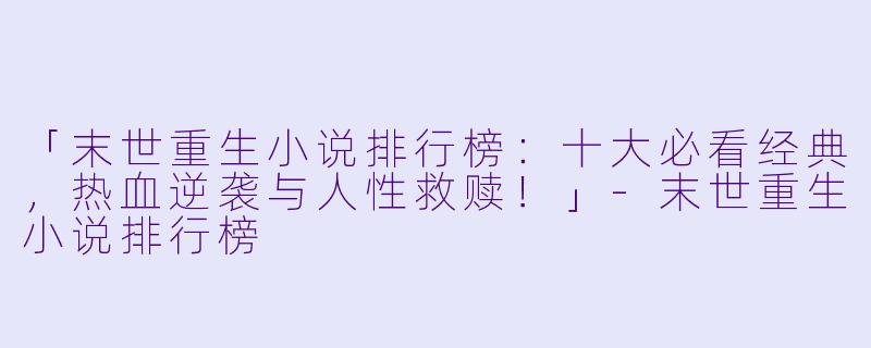 「末世重生小说排行榜：十大必看经典，热血逆袭与人性救赎！」-末世重生小说排行榜