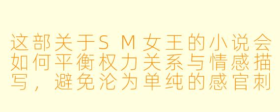 这部关于SM女王的小说会如何平衡权力关系与情感描写，避免沦为单纯的感官刺激？