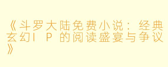 《斗罗大陆免费小说：经典玄幻IP的阅读盛宴与争议》