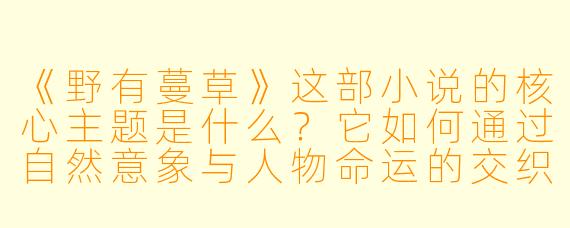 《野有蔓草》这部小说的核心主题是什么？它如何通过自然意象与人物命运的交织来体现？