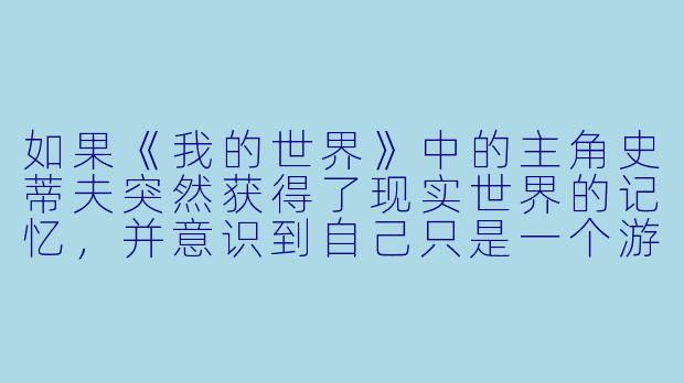如果《我的世界》中的主角史蒂夫突然获得了现实世界的记忆,并意识到自己只是一个游戏角色,他会如何应对这个真相?