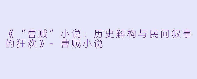 《“曹贼”小说：历史解构与民间叙事的狂欢》-曹贼小说