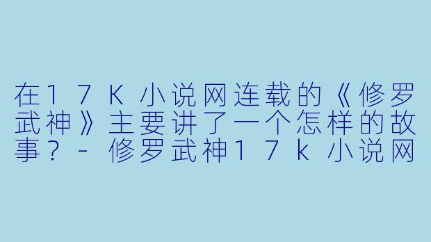在17K小说网连载的《修罗武神》主要讲了一个怎样的故事？-修罗武神17k小说网