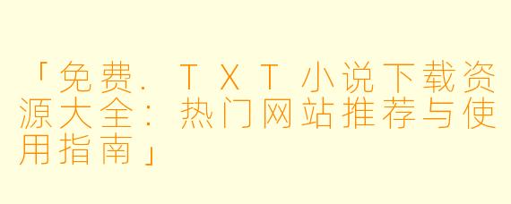 「免费.TXT小说下载资源大全：热门网站推荐与使用指南」