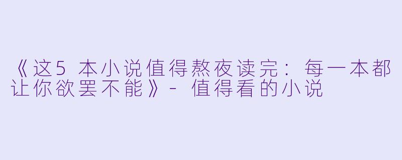 《这5本小说值得熬夜读完：每一本都让你欲罢不能》-值得看的小说