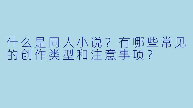 什么是同人小说？有哪些常见的创作类型和注意事项？
