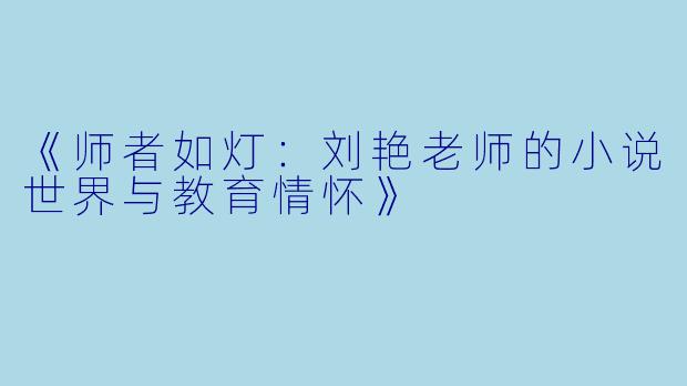 《师者如灯：刘艳老师的小说世界与教育情怀》
