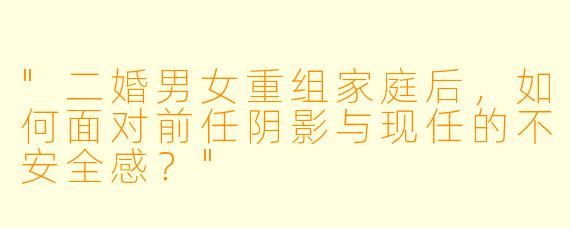 "二婚男女重组家庭后,如何面对前任阴影与现任的不安全感?"