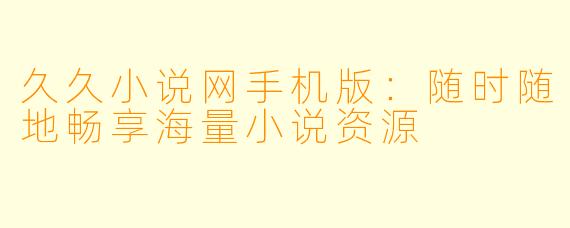 久久小说网手机版：随时随地畅享海量小说资源
