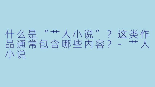什么是“艹人小说”？这类作品通常包含哪些内容？-艹人小说