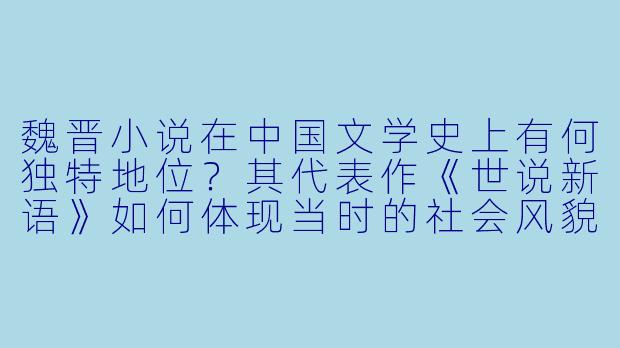 魏晋小说在中国文学史上有何独特地位？其代表作《世说新语》如何体现当时的社会风貌？-魏晋小说