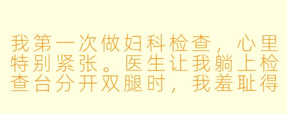 我第一次做妇科检查，心里特别紧张。医生让我躺上检查台分开双腿时，我羞耻得脚趾都蜷缩起来。冰冷的器械进入身体时，我忍不住发抖流泪。女医生轻轻按住我的膝盖说：“很多人第一次都这样，不是只有你。”这句话为什么让我突然崩溃大哭？