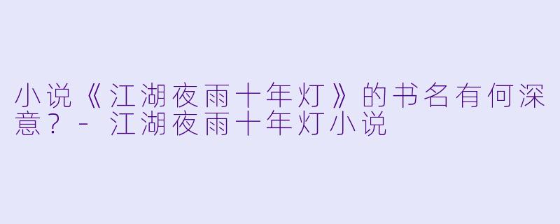 小说《江湖夜雨十年灯》的书名有何深意？-江湖夜雨十年灯小说