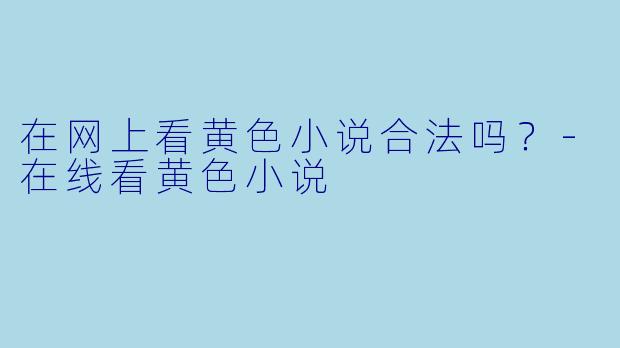 在网上看黄色小说合法吗？-在线看黄色小说