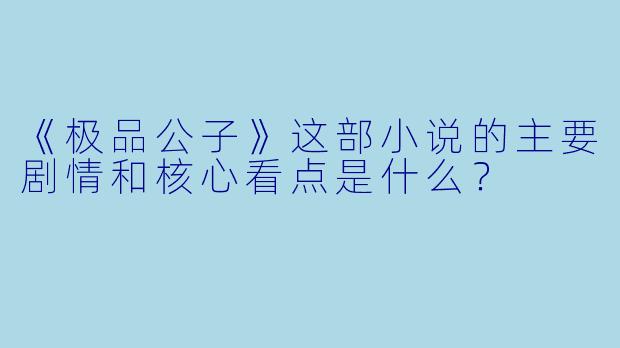 《极品公子》这部小说的主要剧情和核心看点是什么？