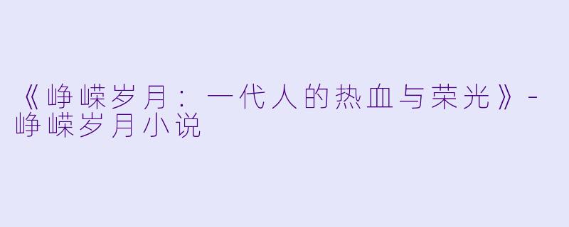 《峥嵘岁月：一代人的热血与荣光》-峥嵘岁月小说