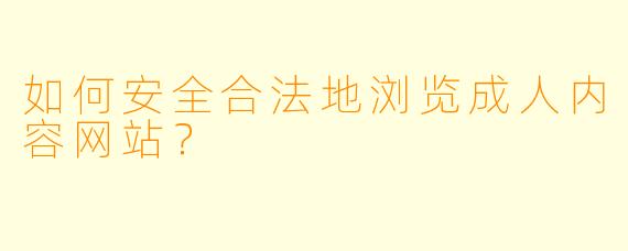 如何安全合法地浏览成人内容网站？