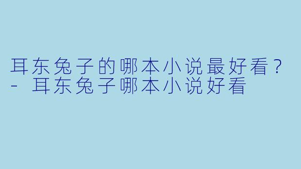 耳东兔子的哪本小说最好看？-耳东兔子哪本小说好看