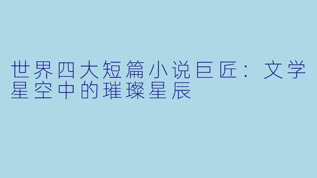 世界四大短篇小说巨匠：文学星空中的璀璨星辰