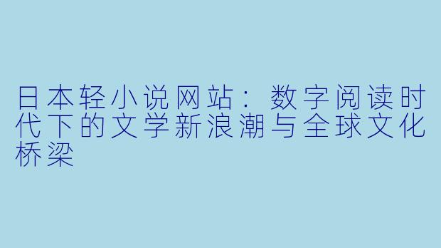 日本轻小说网站：数字阅读时代下的文学新浪潮与全球文化桥梁