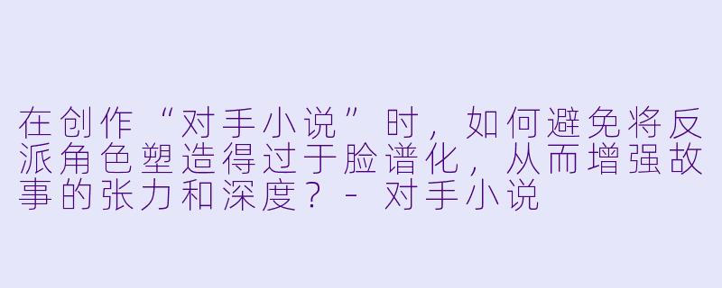 在创作“对手小说”时，如何避免将反派角色塑造得过于脸谱化，从而增强故事的张力和深度？-对手小说