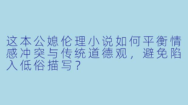 这本公媳伦理小说如何平衡情感冲突与传统道德观，避免陷入低俗描写？