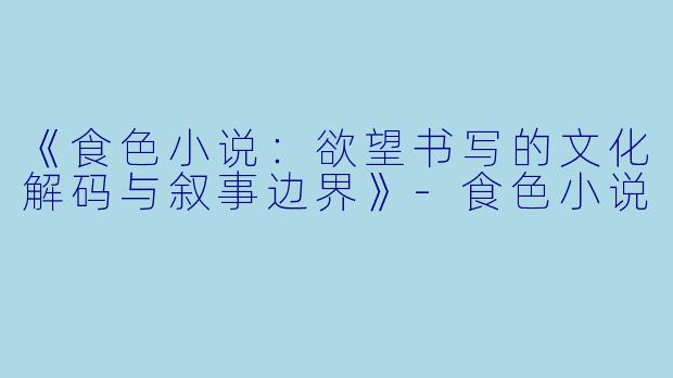 《食色小说：欲望书写的文化解码与叙事边界》-食色小说