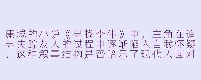康城的小说《寻找李伟》中,主角在追寻失踪友人的过程中逐渐陷入自我怀疑,这种叙事结构是否暗示了现代人面对都市生活的精神困境?