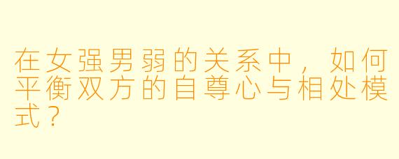 在女强男弱的关系中，如何平衡双方的自尊心与相处模式？