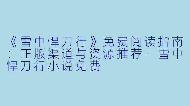 《雪中悍刀行》免费阅读指南：正版渠道与资源推荐-雪中悍刀行小说免费