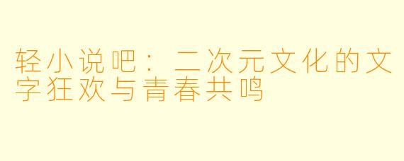 轻小说吧：二次元文化的文字狂欢与青春共鸣