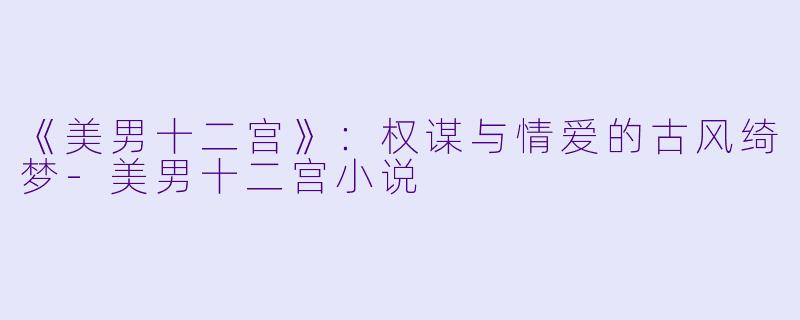 《美男十二宫》：权谋与情爱的古风绮梦-美男十二宫小说