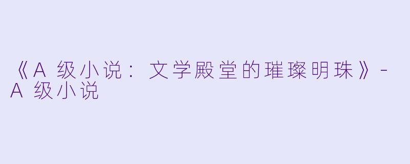 《A级小说：文学殿堂的璀璨明珠》-A级小说
