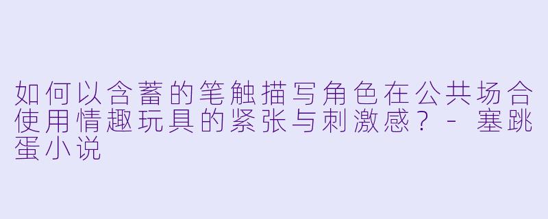 如何以含蓄的笔触描写角色在公共场合使用情趣玩具的紧张与刺激感？-塞跳蛋小说