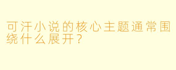 可汗小说的核心主题通常围绕什么展开？