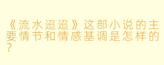 《流水迢迢》这部小说的主要情节和情感基调是怎样的？