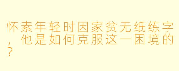 怀素年轻时因家贫无纸练字，他是如何克服这一困境的？