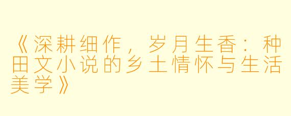《深耕细作,岁月生香:种田文小说的乡土情怀与生活美学》