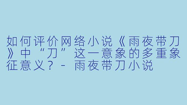 如何评价网络小说《雨夜带刀》中“刀”这一意象的多重象征意义？-雨夜带刀小说