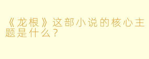 《龙根》这部小说的核心主题是什么？